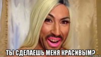  ты сделаешь меня красивым?