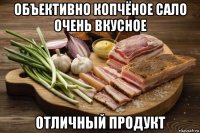 объективно копчёное сало очень вкусное отличный продукт