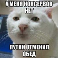 у меня консервов нет путин отменил обед