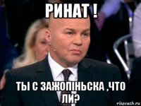 ринат ! ты с зажопiньска ,что ли?