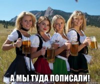  а мы туда пописали!