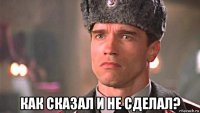  как сказал и не сделал?