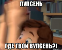 пупсень где твой вупсень?)