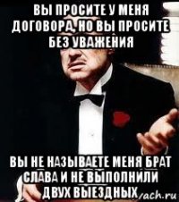 вы просите у меня договора, но вы просите без уважения вы не называете меня брат слава и не выполнили двух выездных