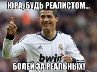 юра, будь реалистом... болей за реальных!