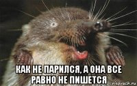  как не парился, а она все равно не пишется