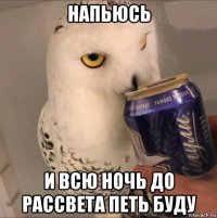 напьюсь и всю ночь до рассвета петь буду