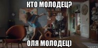 кто молодец? оля молодец)