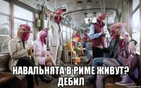  навальнята в риме живут? дебил