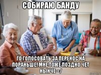 собираю банду го голосовать за перенос на пораньше! мне тоже поздно чёт нынче =/