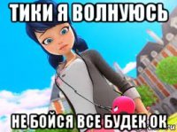 тики я волнуюсь не бойся все будек ок