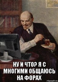  ну и что? я с многими общаюсь на форах