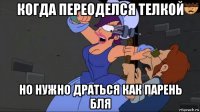 когда переоделся телкой но нужно драться как парень бля