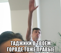  таджики в твоём городе тоже правые