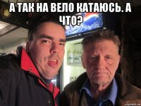 а так на вело катаюсь. а что? 