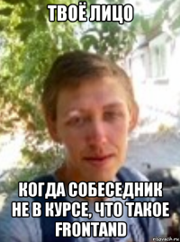 твоё лицо когда собеседник не в курсе, что такое frontand