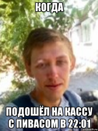 когда подошёл на кассу с пивасом в 22:01