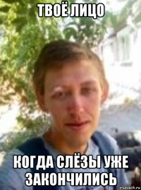 твоё лицо когда слёзы уже закончились