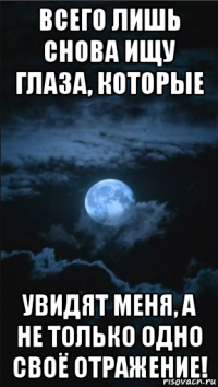 всего лишь снова ищу глаза, которые увидят меня, а не только одно своё отражение!