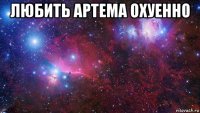 любить артема охуенно 