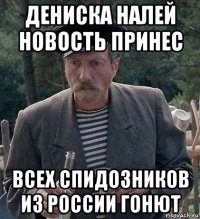 дениска налей новость принес всех спидозников из россии гонют