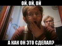 ой, ой, ой а как он это сделал?