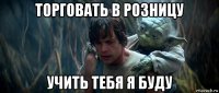 торговать в розницу учить тебя я буду