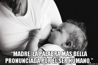  “madre: la palabra más bella pronunciada por el ser humano.”