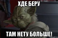 хде беру там нету больше!