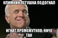 климкин петушка подогнал игнат промежутков, ниче так