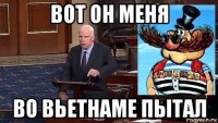 вот он меня во вьетнаме пытал