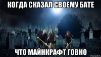 когда сказал своему бате что майнкрафт говно