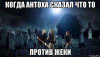 когда антоха сказал что то против жеки