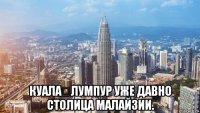  куала‑лумпур уже давно столица малайзии.