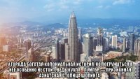  у города богатая колониальная история, но погружаться в нее особенно не стоит, ведь куала‑лумпур — признанная азиатская столица шопинга.