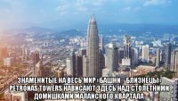  знаменитые на весь мир «башни‑близнецы» petronas towers нависают здесь над столетними домишками малайского квартала