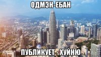 одмэн-ебан публикует - хуйню