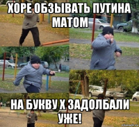 хоре обзывать путина матом на букву х задолбали уже!