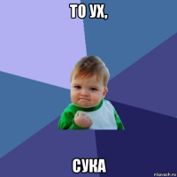 то ух, сука
