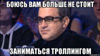 боюсь вам больше не стоит заниматься троллингом
