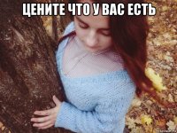 цените что у вас есть 