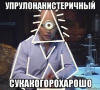 упрулонанистеричный сукакогорохарошо