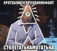 сратебемозгорсуднонефакт столетатькамотатька