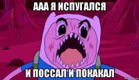 ааа я испугался и поссал и покакал