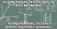 из дома реальности легко забрести в лес математики, но лишь немногие способны вернуться обратно (г. штейнхаус)