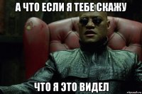 а что если я тебе скажу что я это видел