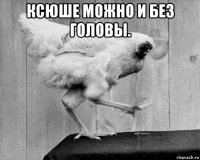 ксюше можно и без головы. 