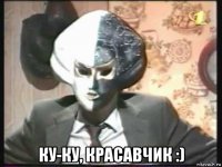 ку-ку, красавчик :)
