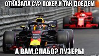 отказала су? похер,и так доедем а вам,слабо? лузеры