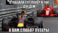 отказала су? похер и так доедем а вам,слабо? лузеры